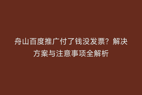 舟山百度推广付了钱没发票?解决方案与注意事项全解析