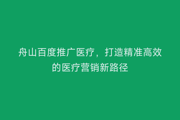 舟山百度推广医疗,打造精准高效的医疗营销新路径