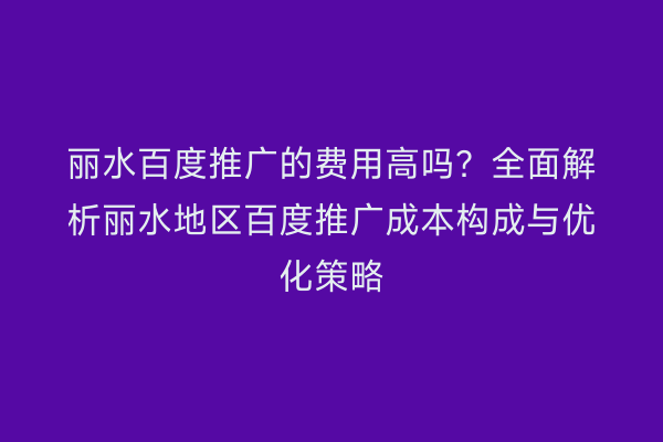 丽水百度推广的费用高吗?全面解析丽水地区百度推广成本构成与优化策略