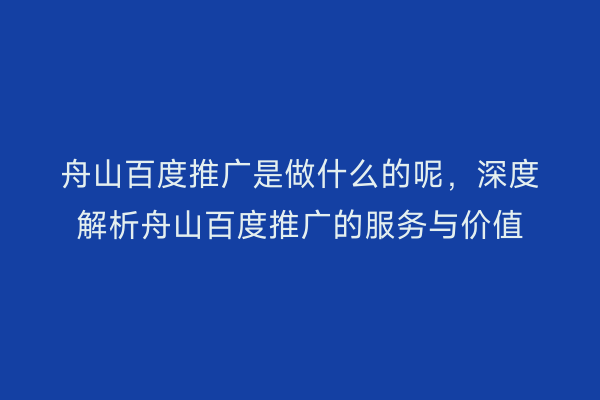 舟山百度推广是做什么的呢，深度解析舟山百度推广的服务与价值