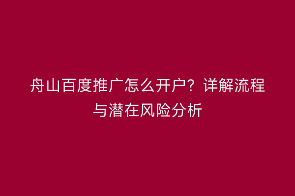 舟山百度推广怎么开户?详解流程与潜在风险分析