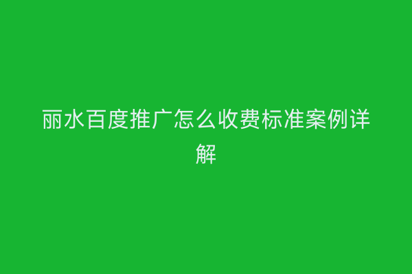 丽水百度推广怎么收费标准案例详解