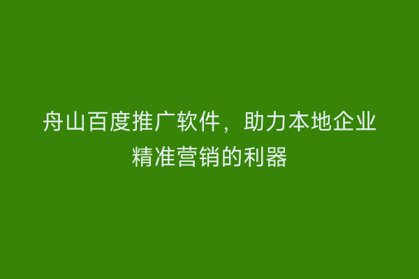 舟山百度推广软件,助力本地企业精准营销的利器