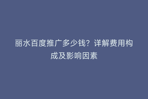 丽水百度推广多少钱?详解费用构成及影响因素