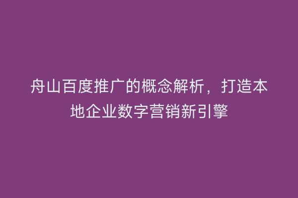 舟山百度推广的概念解析,打造本地企业数字营销新引擎