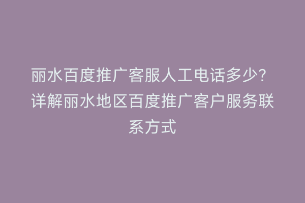 丽水百度推广客服人工电话多少?详解丽水地区百度推广客户服务联系方式