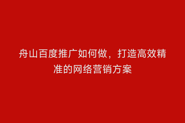舟山百度推广如何做，打造高效精准的网络营销方案