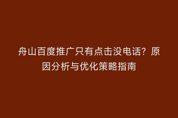 舟山百度推广只有点击没电话?原因分析与优化策略指南
