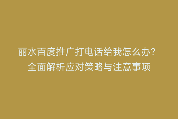 丽水百度推广打电话给我怎么办?全面解析应对策略与注意事项