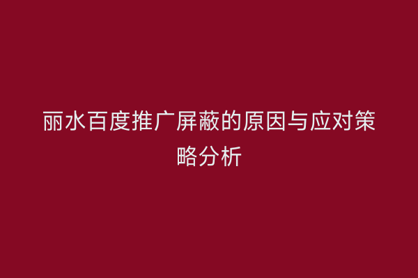 丽水百度推广屏蔽的原因与应对策略分析