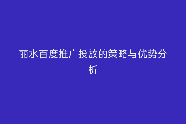 丽水百度推广投放的策略与优势分析
