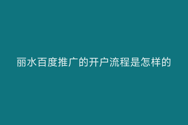 丽水百度推广的开户流程是怎样的