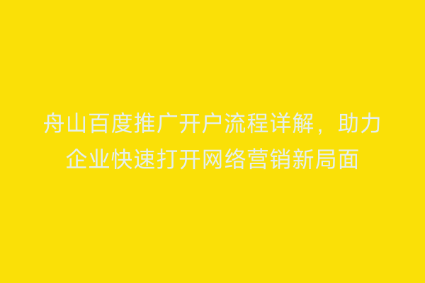 舟山百度推广开户流程详解,助力企业快速打开网络营销新局面