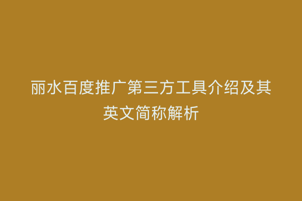 丽水百度推广第三方工具介绍及其英文简称解析