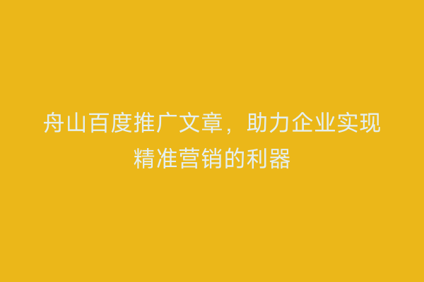 舟山百度推广文章,助力企业实现精准营销的利器