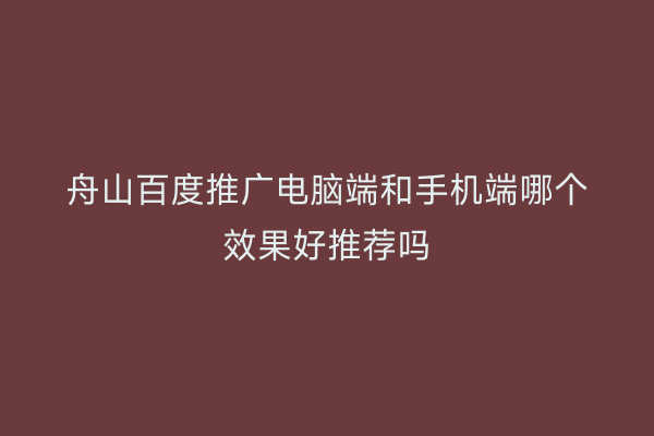 舟山百度推广电脑端和手机端哪个效果好推荐吗