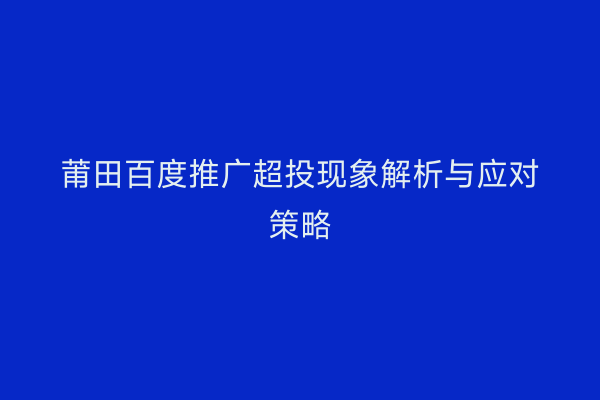 莆田百度推广超投现象解析与应对策略