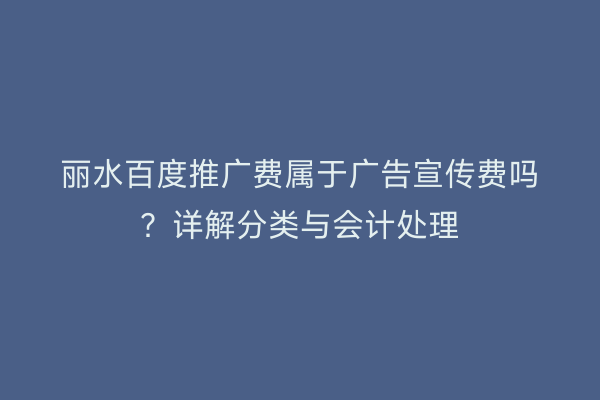 丽水百度推广费属于广告宣传费吗?详解分类与会计处理