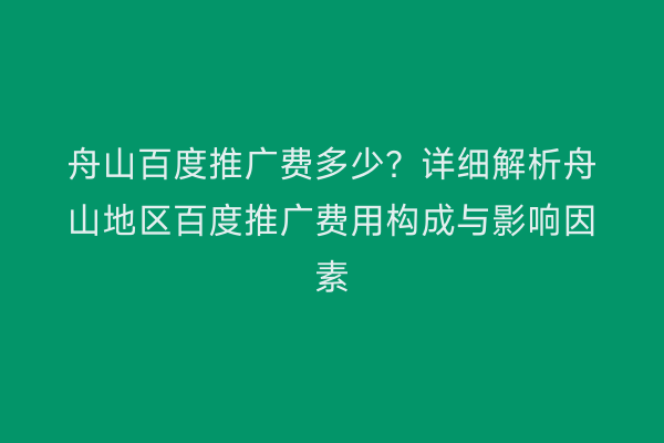 舟山百度推广费多少?详细解析舟山地区百度推广费用构成与影响因素