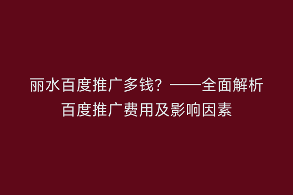 丽水百度推广多钱?——全面解析百度推广费用及影响因素