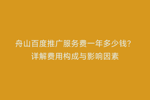 舟山百度推广服务费一年多少钱?详解费用构成与影响因素