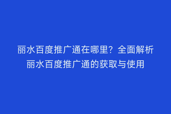 丽水百度推广通在哪里?全面解析丽水百度推广通的获取与使用