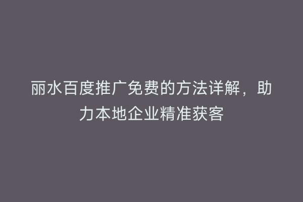 丽水百度推广免费的方法详解,助力本地企业精准获客