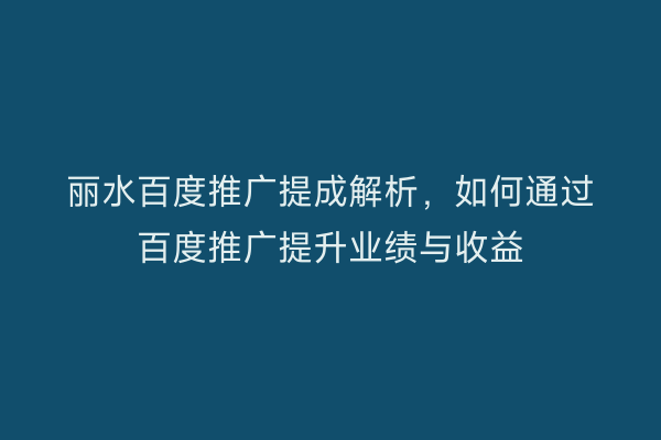 丽水百度推广提成解析,如何通过百度推广提升业绩与收益