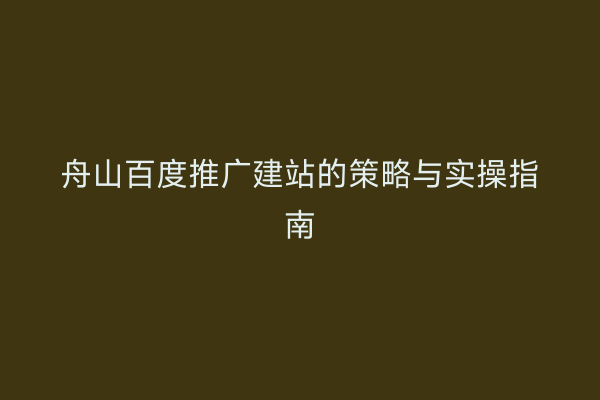 舟山百度推广建站的策略与实操指南