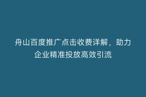 舟山百度推广点击收费详解,助力企业精准投放高效引流