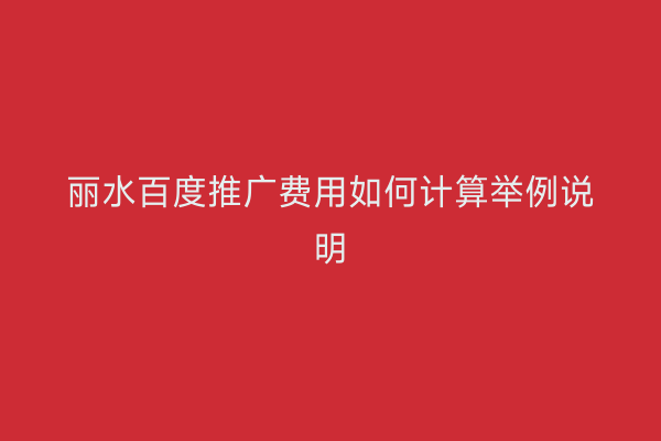 丽水百度推广费用如何计算举例说明