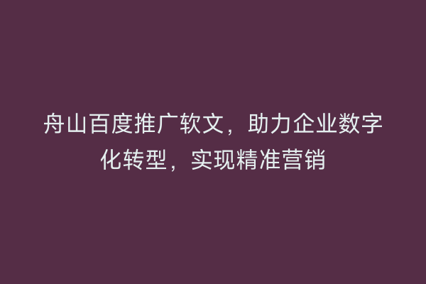 舟山百度推广软文,助力企业数字化转型,实现精准营销