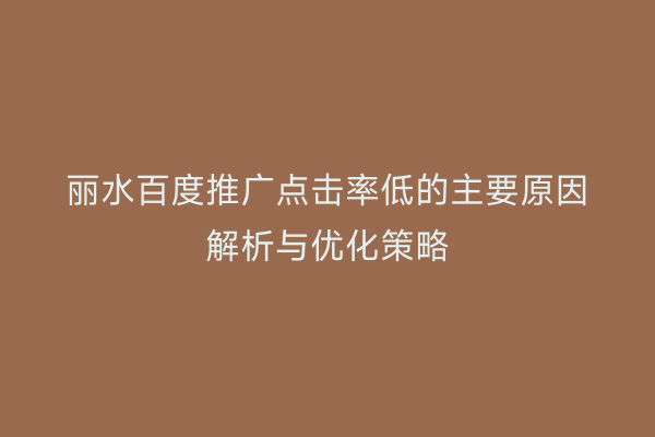 丽水百度推广点击率低的主要原因解析与优化策略