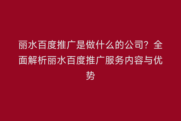 丽水百度推广是做什么的公司?全面解析丽水百度推广服务内容与优势