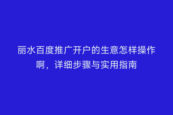 丽水百度推广开户的生意怎样操作啊,详细步骤与实用指南