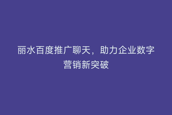 丽水百度推广聊天,助力企业数字营销新突破