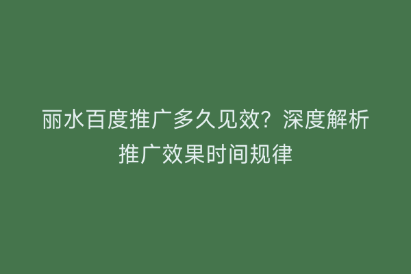 丽水百度推广多久见效?深度解析推广效果时间规律