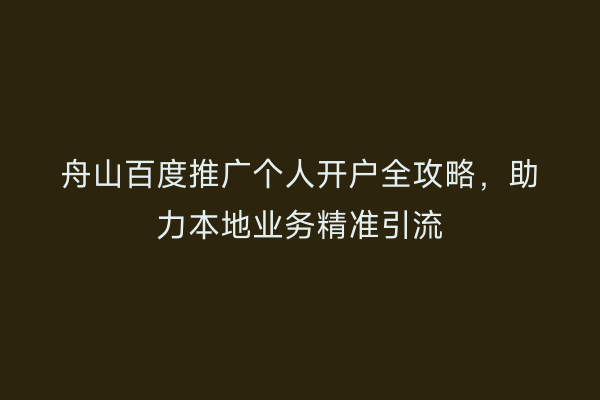 舟山百度推广个人开户全攻略,助力本地业务精准引流
