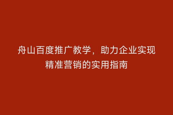 舟山百度推广教学,助力企业实现精准营销的实用指南