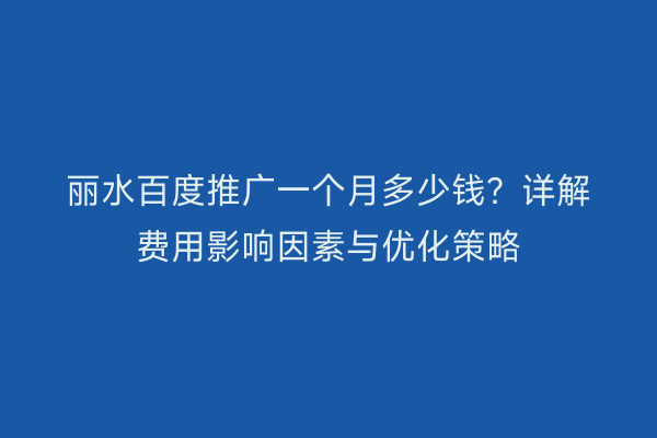 丽水百度推广一个月多少钱？详解费用影响因素与优化策略