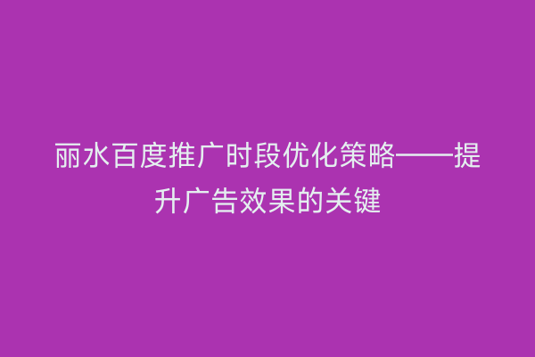 丽水百度推广时段优化策略——提升广告效果的关键