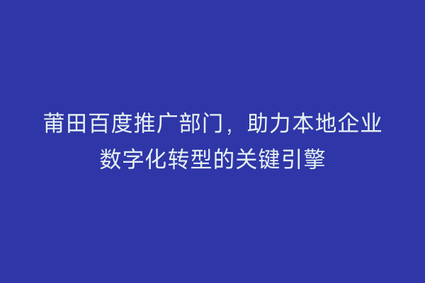 莆田百度推广部门,助力本地企业数字化转型的关键引擎