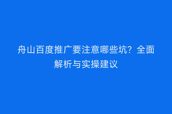 舟山百度推广要注意哪些坑?全面解析与实操建议