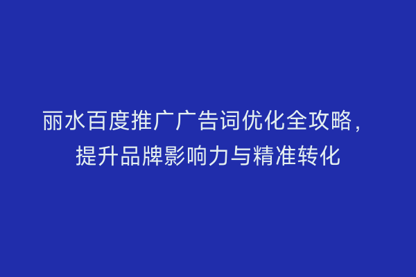 丽水百度推广广告词优化全攻略,提升品牌影响力与精准转化