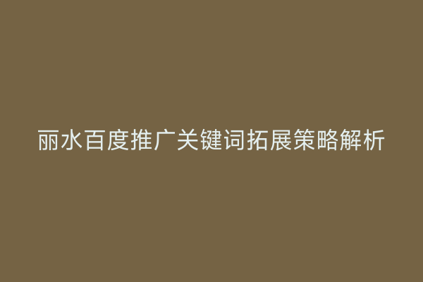 丽水百度推广关键词拓展策略解析