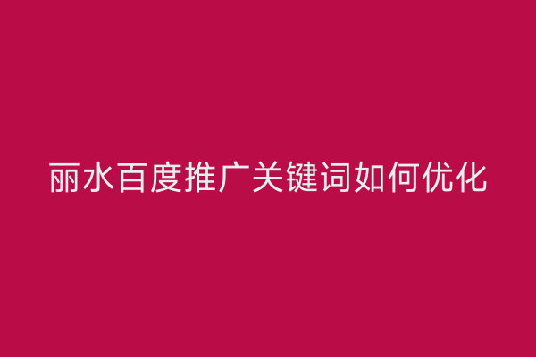 丽水百度推广关键词如何优化