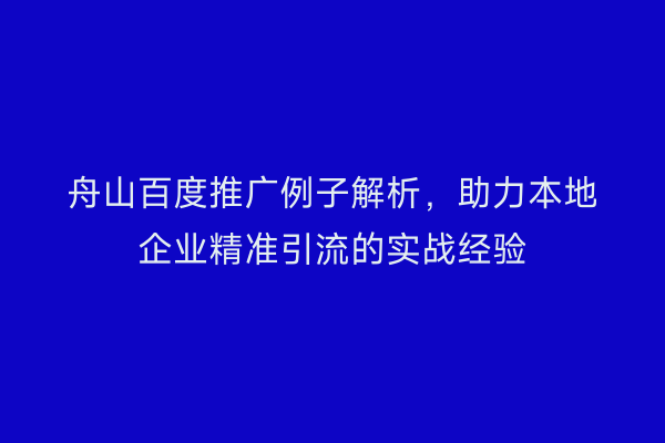 舟山百度推广例子解析,助力本地企业精准引流的实战经验