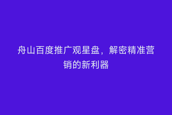 舟山百度推广观星盘,解密精准营销的新利器