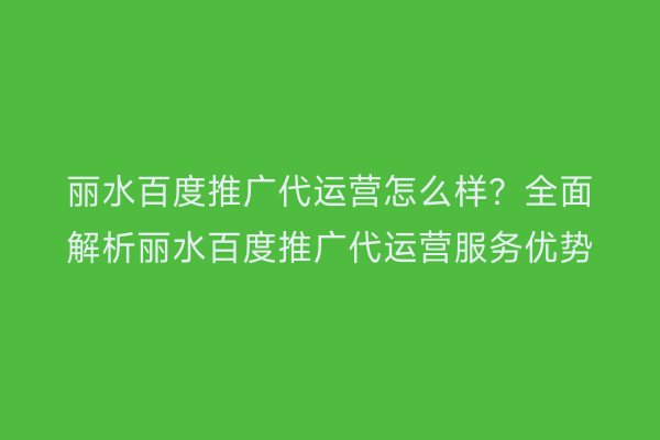 丽水百度推广代运营怎么样?全面解析丽水百度推广代运营服务优势