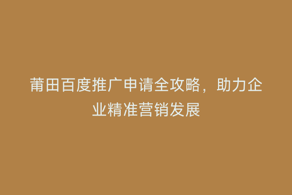 莆田百度推广申请全攻略,助力企业精准营销发展